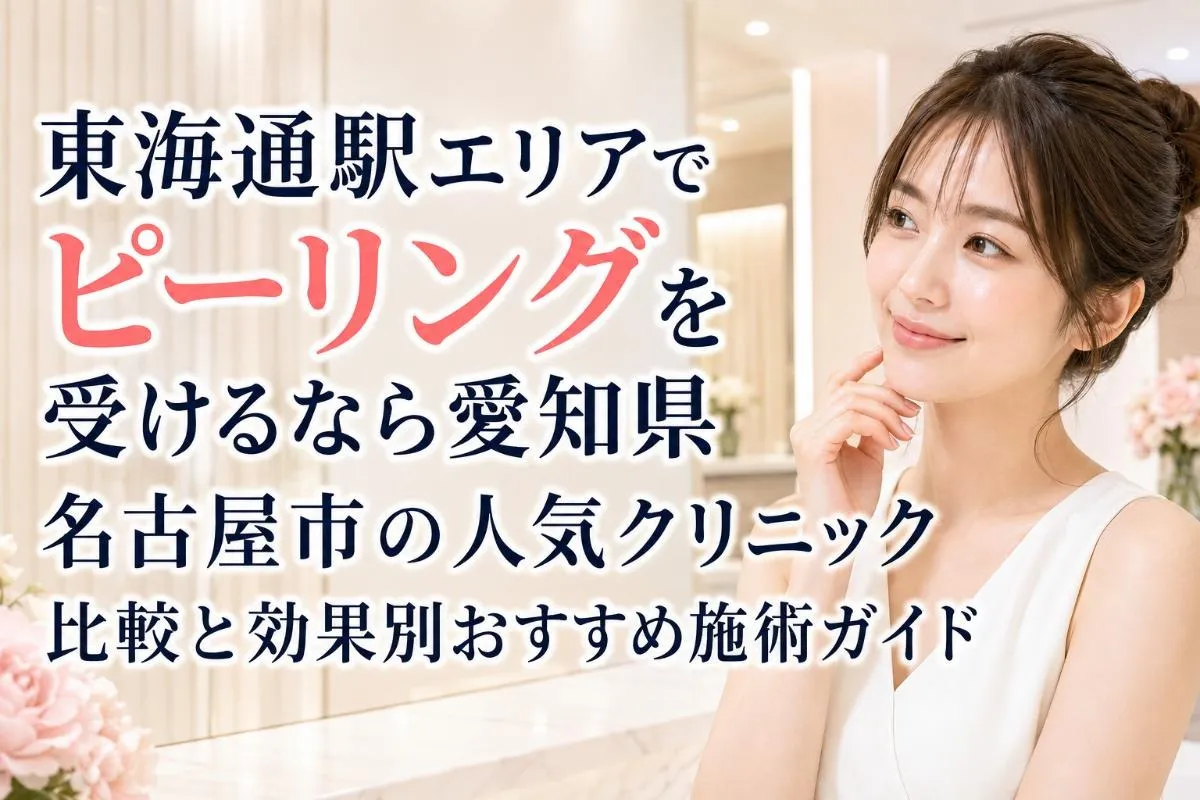 東海通駅エリアでピーリングを受けるなら愛知県名古屋市の人気クリニック比較と効果別おすすめ施術ガイド