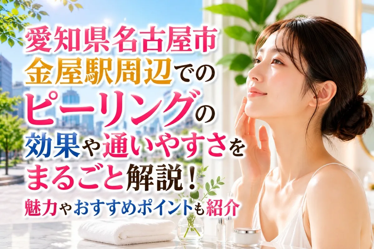 愛知県名古屋市金屋駅周辺でのピーリングの効果や通いやすさをまるごと解説!魅力やおすすめポイントも紹介